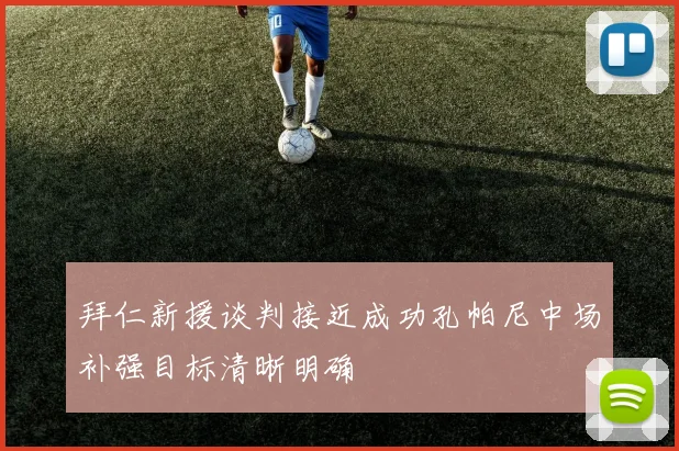 拜仁新援谈判接近成功孔帕尼中场补强目标清晰明确