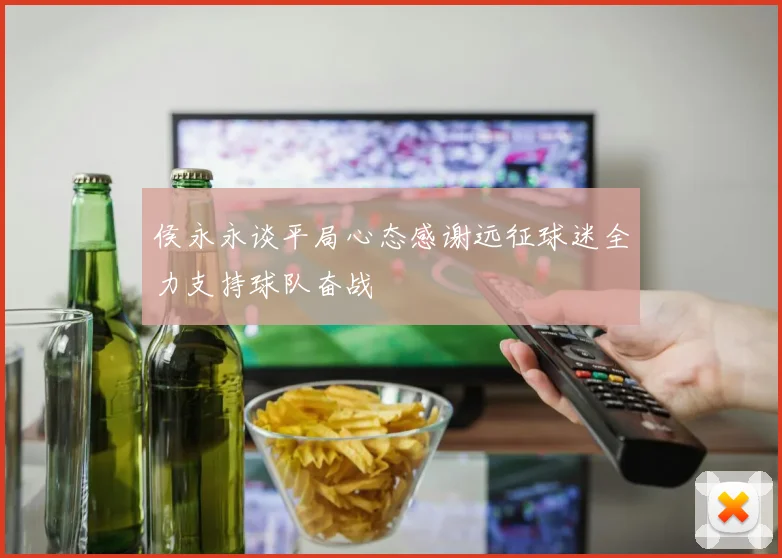 侯永永谈平局心态感谢远征球迷全力支持球队奋战