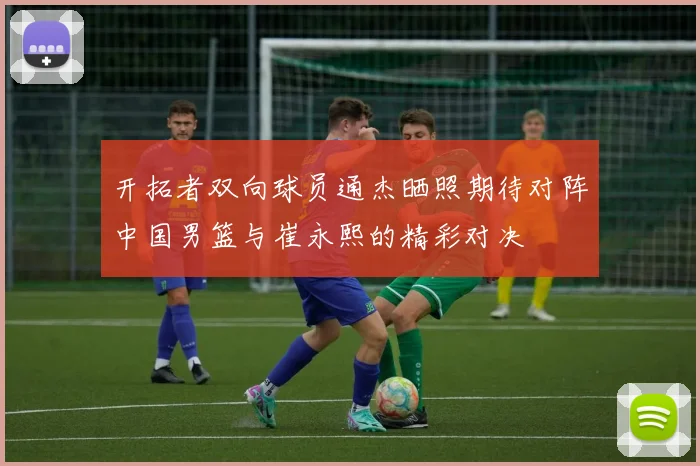 开拓者双向球员通杰晒照期待对阵中国男篮与崔永熙的精彩对决