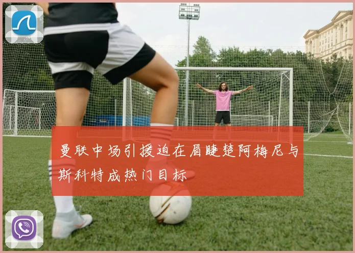 曼联中场引援迫在眉睫楚阿梅尼与斯科特成热门目标