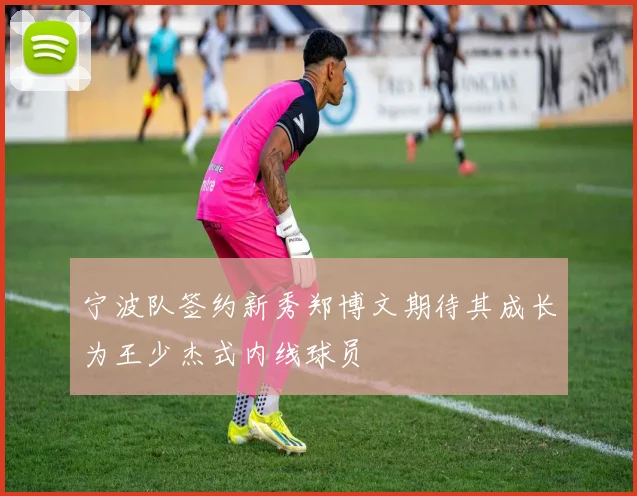 宁波队签约新秀郑博文期待其成长为王少杰式内线球员