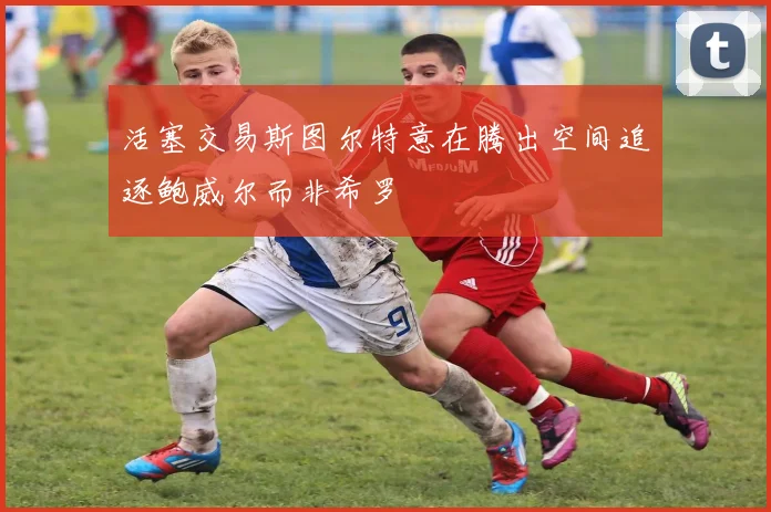 活塞交易斯图尔特意在腾出空间追逐鲍威尔而非希罗