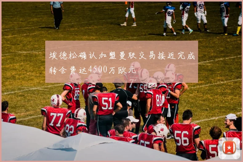 埃德松确认加盟曼联交易接近完成转会费达4500万欧元