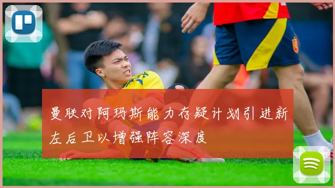 曼联对阿玛斯能力存疑计划引进新左后卫以增强阵容深度