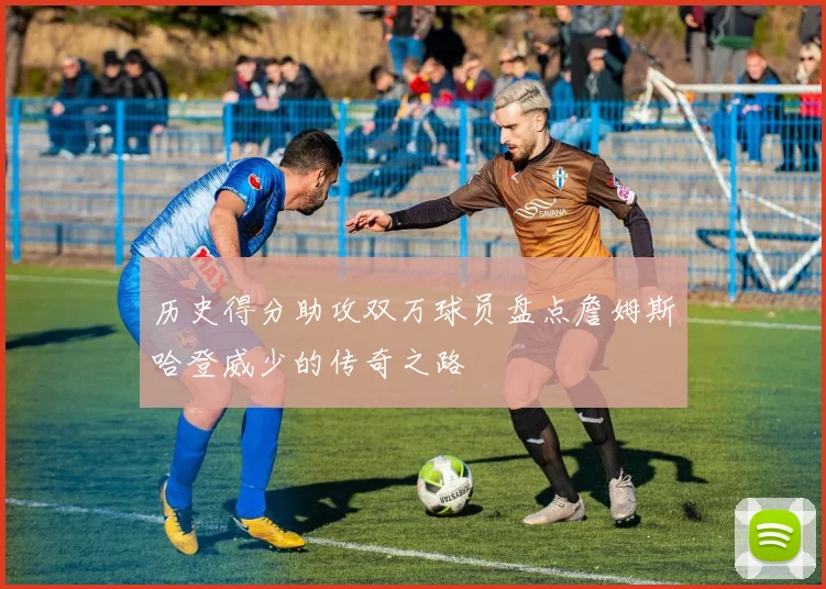 历史得分助攻双万球员盘点詹姆斯哈登威少的传奇之路