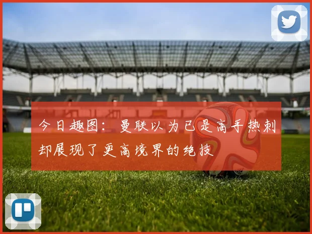 今日趣图：曼联以为已是高手热刺却展现了更高境界的绝技