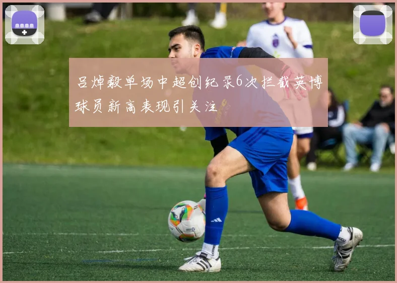 吕焯毅单场中超创纪录6次拦截英博球员新高表现引关注