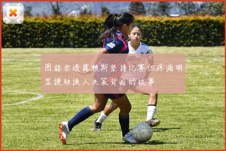 图赫尔透露赖斯坚持比赛但疼痛明显援助换人决策背后的故事