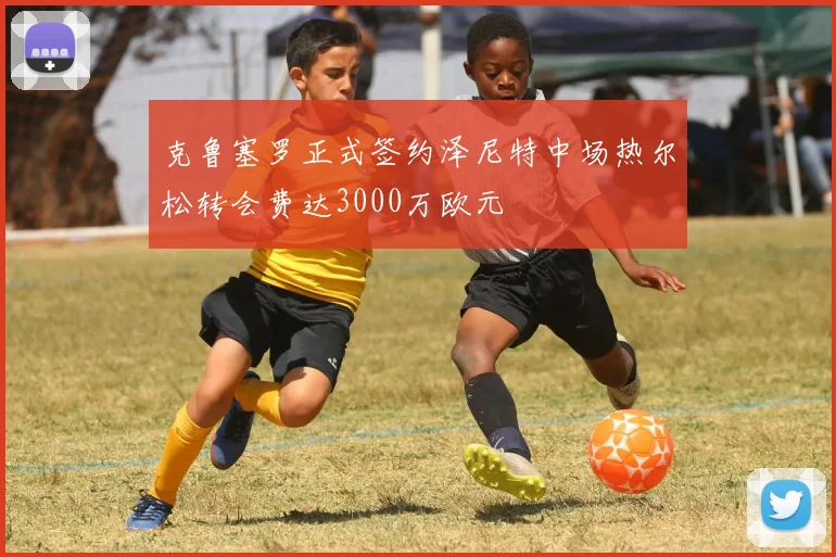 克鲁塞罗正式签约泽尼特中场热尔松转会费达3000万欧元
