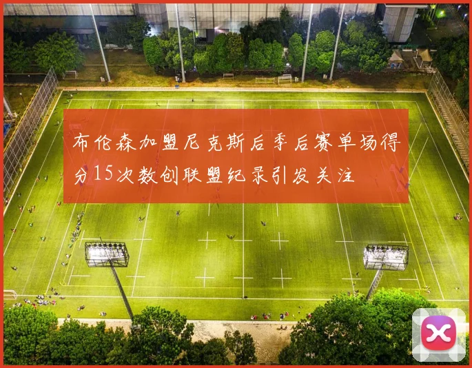 布伦森加盟尼克斯后季后赛单场得分15次数创联盟纪录引发关注