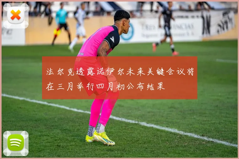 法尔克透露诺伊尔未来关键会议将在三月举行四月初公布结果