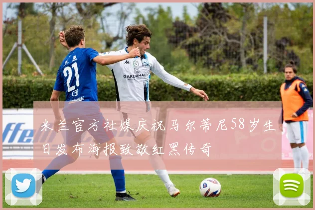 米兰官方社媒庆祝马尔蒂尼58岁生日发布海报致敬红黑传奇