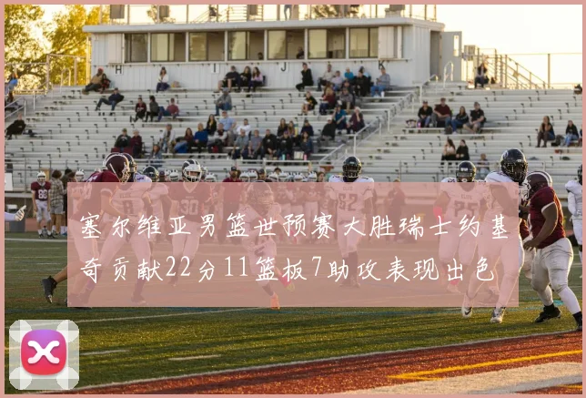 塞尔维亚男篮世预赛大胜瑞士约基奇贡献22分11篮板7助攻表现出色