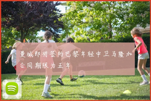 曼城即将签约巴黎年轻中卫马隆加合同期限为五年