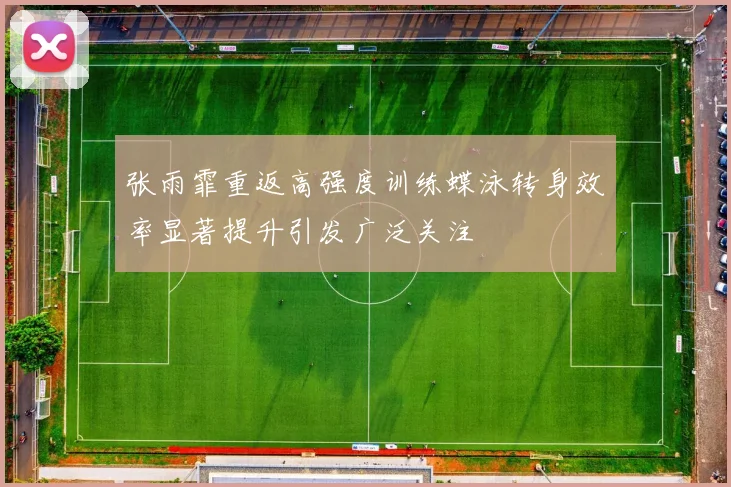 张雨霏重返高强度训练蝶泳转身效率显著提升引发广泛关注
