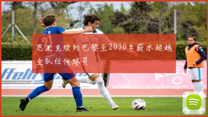 恩里克续约巴黎至2030年薪水超越全队任何球员