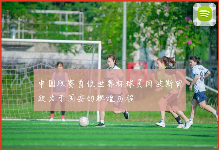 中国联赛首位世界杯球员冈波斯曾效力于国安的辉煌历程