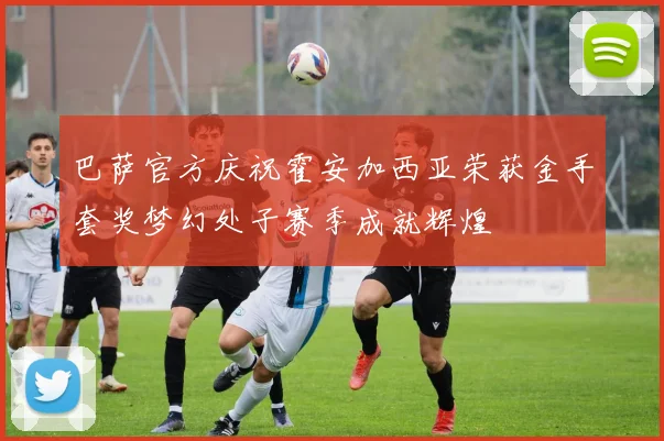 巴萨官方庆祝霍安加西亚荣获金手套奖梦幻处子赛季成就辉煌