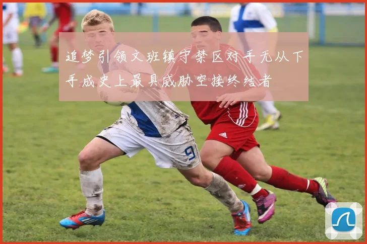 追梦引领文班镇守禁区对手无从下手成史上最具威胁空接终结者
