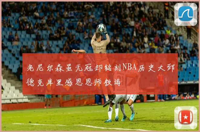 老尼尔森虽无冠却铭刻NBA历史大郅德克库里感恩恩师教诲