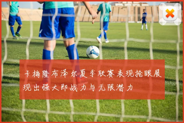 卡梅隆布泽尔夏季联赛表现抢眼展现出强大即战力与无限潜力